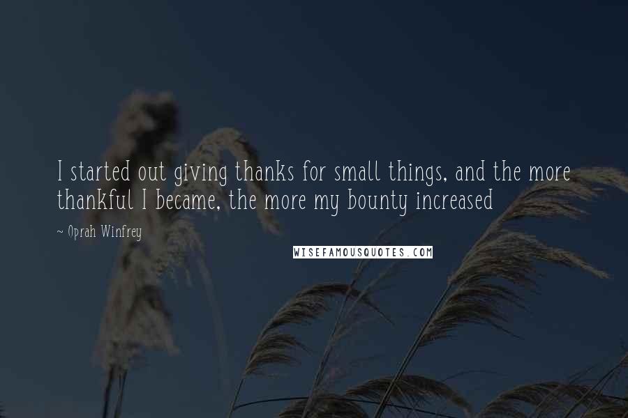 Oprah Winfrey Quotes: I started out giving thanks for small things, and the more thankful I became, the more my bounty increased