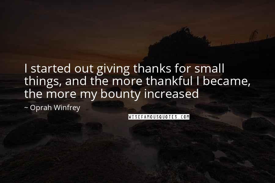 Oprah Winfrey Quotes: I started out giving thanks for small things, and the more thankful I became, the more my bounty increased