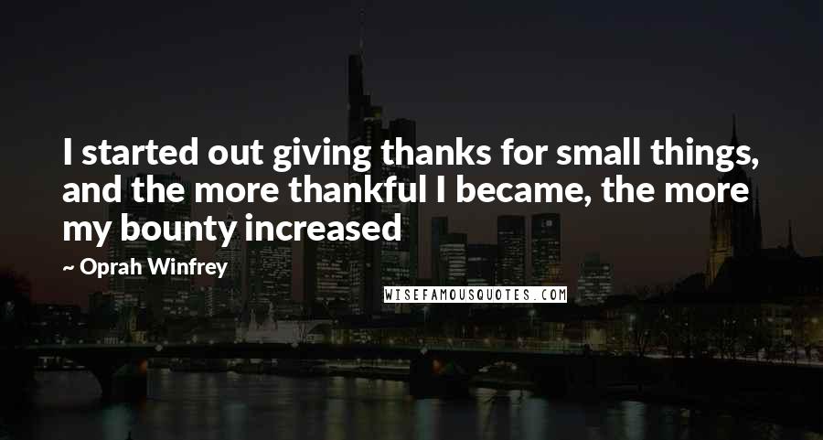 Oprah Winfrey Quotes: I started out giving thanks for small things, and the more thankful I became, the more my bounty increased