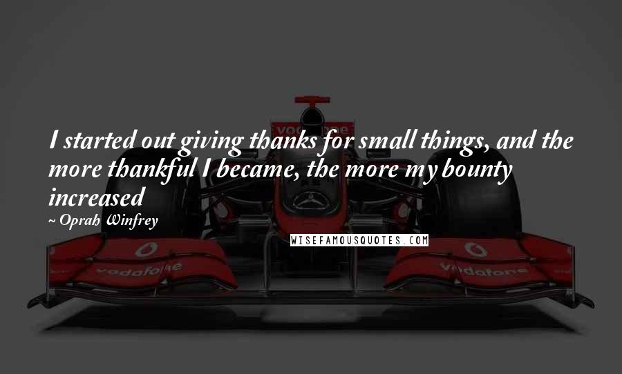 Oprah Winfrey Quotes: I started out giving thanks for small things, and the more thankful I became, the more my bounty increased