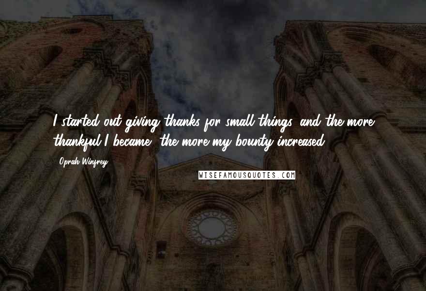 Oprah Winfrey Quotes: I started out giving thanks for small things, and the more thankful I became, the more my bounty increased