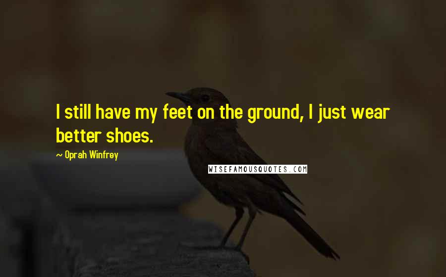 Oprah Winfrey Quotes: I still have my feet on the ground, I just wear better shoes.