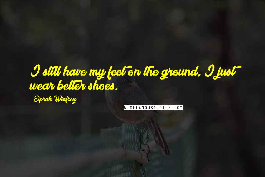 Oprah Winfrey Quotes: I still have my feet on the ground, I just wear better shoes.