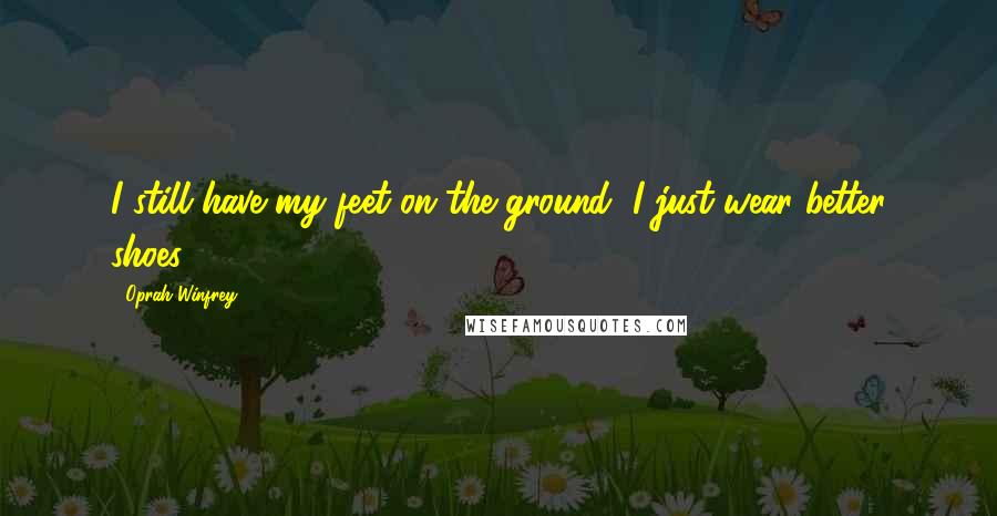 Oprah Winfrey Quotes: I still have my feet on the ground, I just wear better shoes.