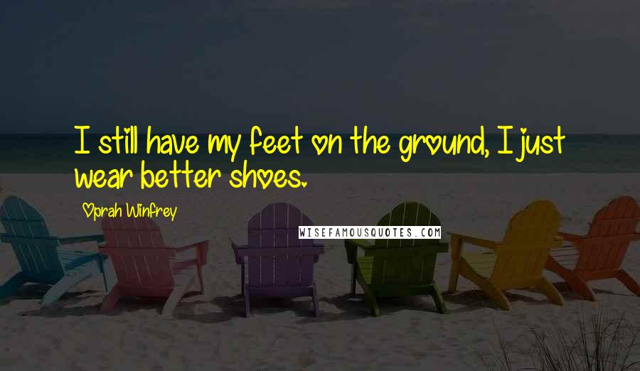 Oprah Winfrey Quotes: I still have my feet on the ground, I just wear better shoes.
