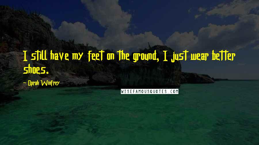 Oprah Winfrey Quotes: I still have my feet on the ground, I just wear better shoes.