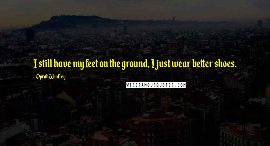 Oprah Winfrey Quotes: I still have my feet on the ground, I just wear better shoes.