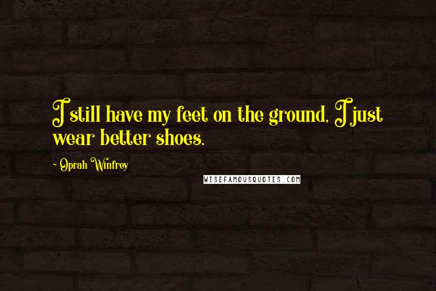 Oprah Winfrey Quotes: I still have my feet on the ground, I just wear better shoes.