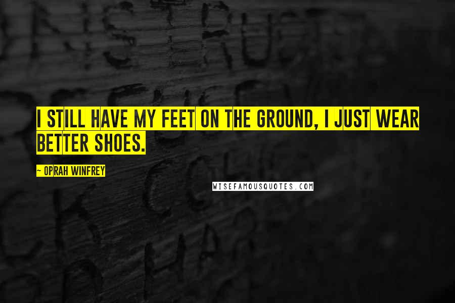 Oprah Winfrey Quotes: I still have my feet on the ground, I just wear better shoes.