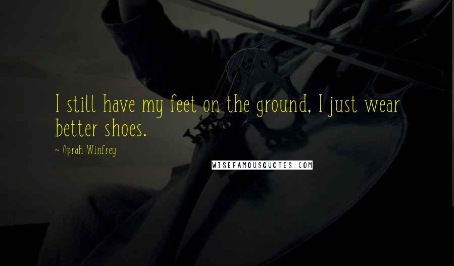 Oprah Winfrey Quotes: I still have my feet on the ground, I just wear better shoes.