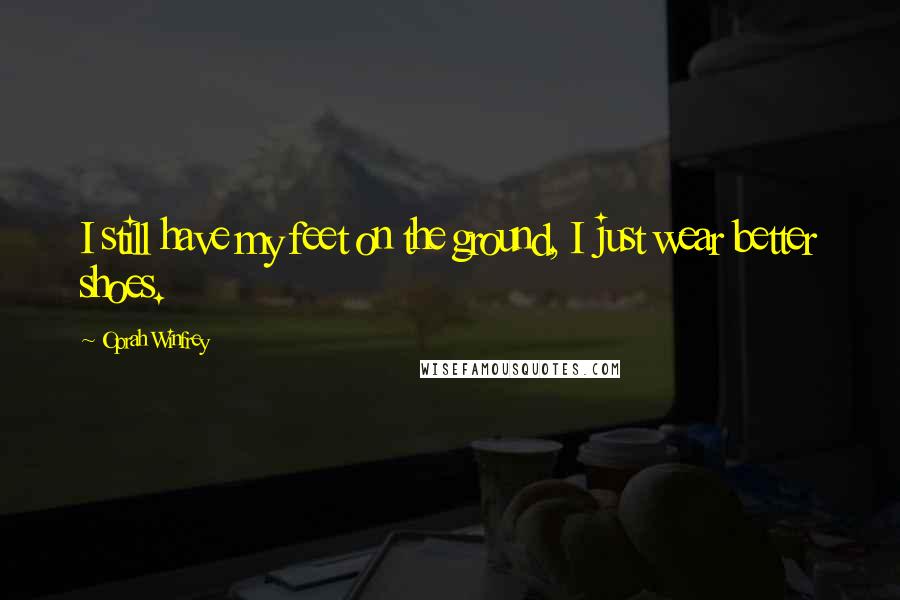 Oprah Winfrey Quotes: I still have my feet on the ground, I just wear better shoes.