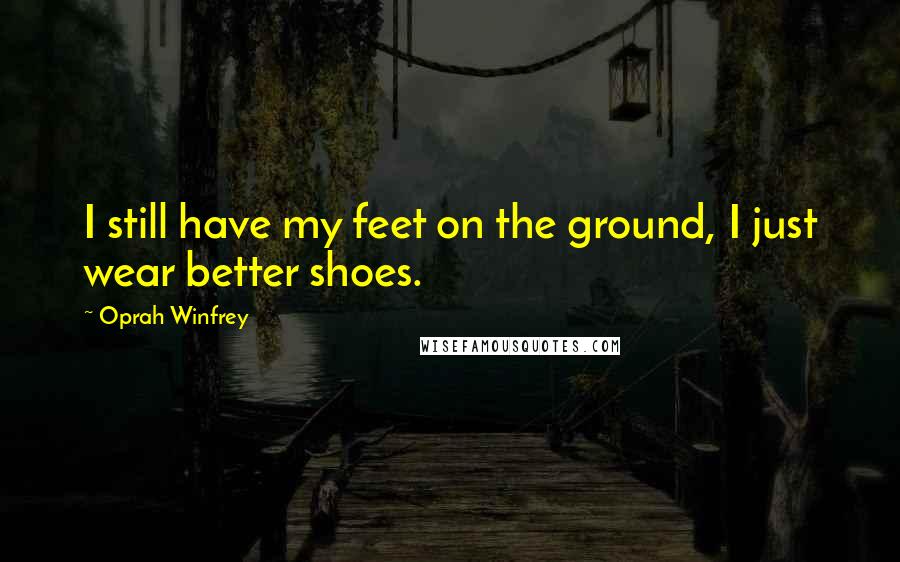 Oprah Winfrey Quotes: I still have my feet on the ground, I just wear better shoes.