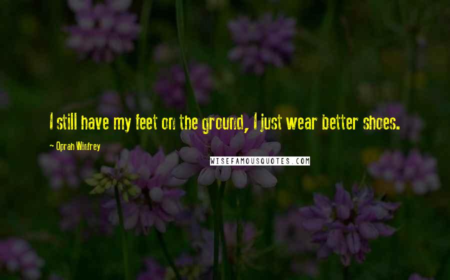 Oprah Winfrey Quotes: I still have my feet on the ground, I just wear better shoes.