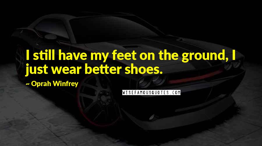 Oprah Winfrey Quotes: I still have my feet on the ground, I just wear better shoes.