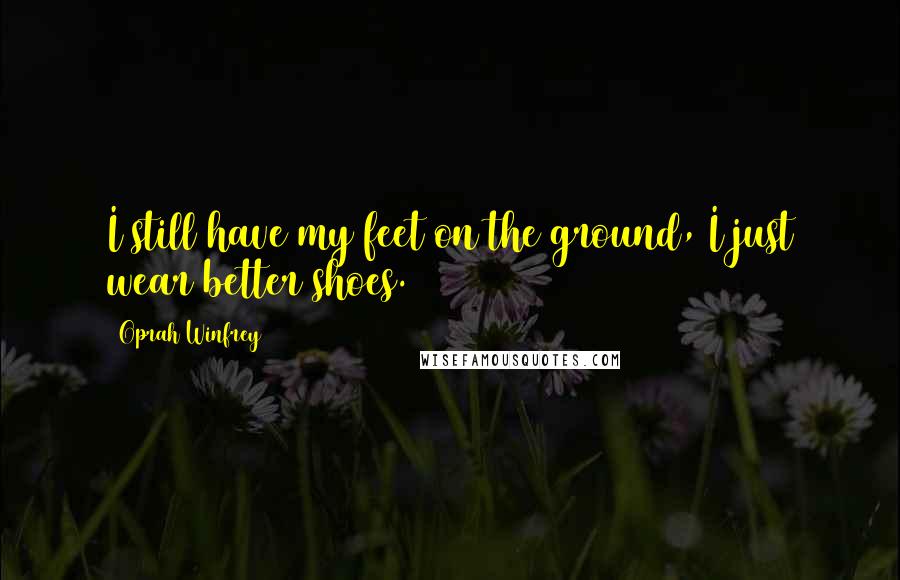 Oprah Winfrey Quotes: I still have my feet on the ground, I just wear better shoes.