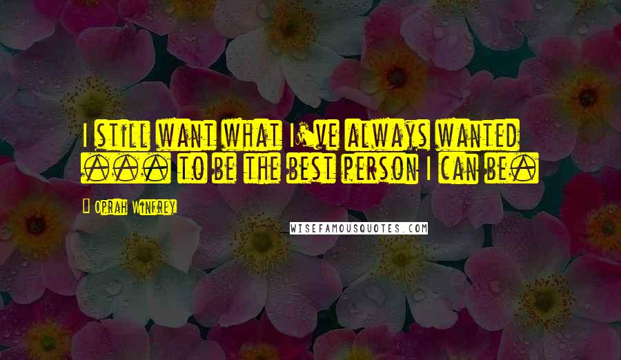 Oprah Winfrey Quotes: I still want what I've always wanted ... to be the best person I can be.