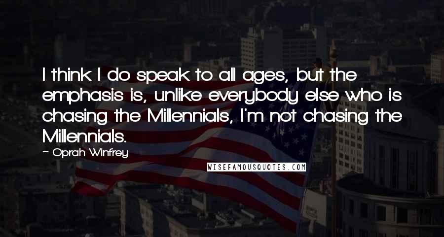 Oprah Winfrey Quotes: I think I do speak to all ages, but the emphasis is, unlike everybody else who is chasing the Millennials, I'm not chasing the Millennials.