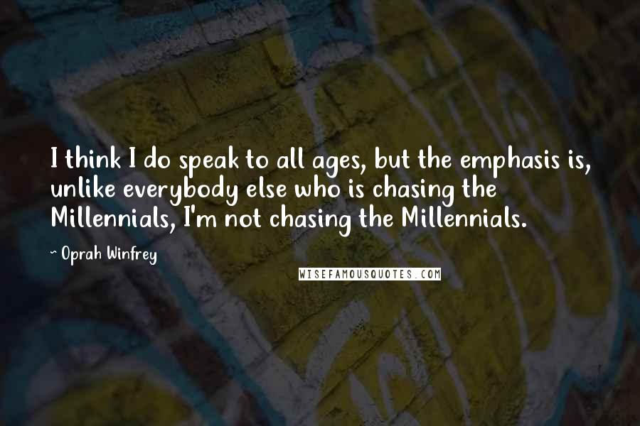 Oprah Winfrey Quotes: I think I do speak to all ages, but the emphasis is, unlike everybody else who is chasing the Millennials, I'm not chasing the Millennials.