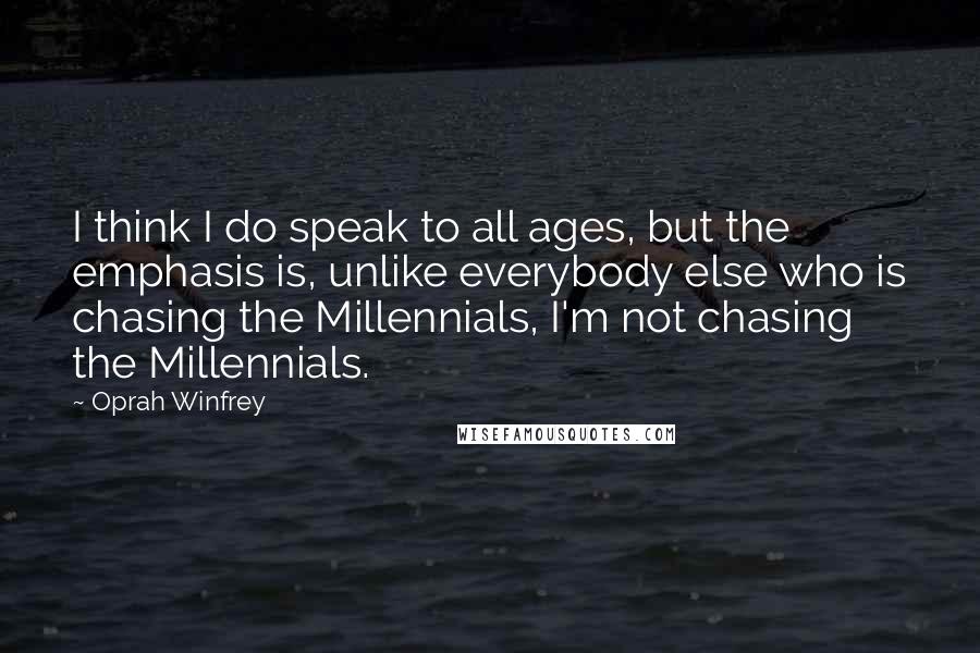 Oprah Winfrey Quotes: I think I do speak to all ages, but the emphasis is, unlike everybody else who is chasing the Millennials, I'm not chasing the Millennials.