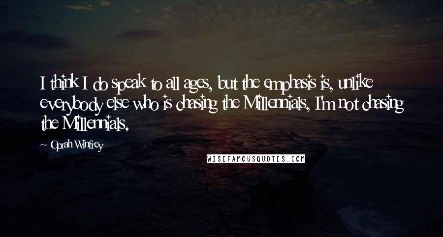 Oprah Winfrey Quotes: I think I do speak to all ages, but the emphasis is, unlike everybody else who is chasing the Millennials, I'm not chasing the Millennials.