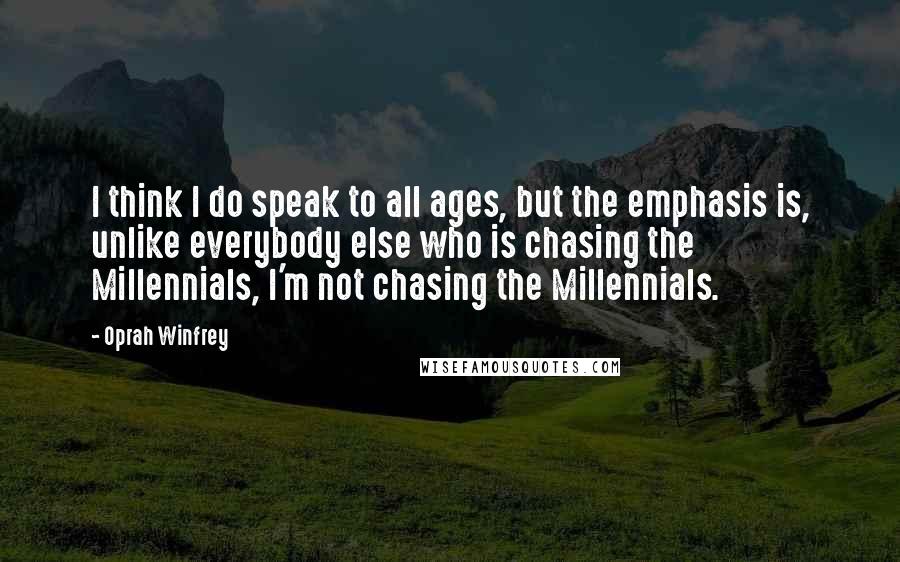 Oprah Winfrey Quotes: I think I do speak to all ages, but the emphasis is, unlike everybody else who is chasing the Millennials, I'm not chasing the Millennials.