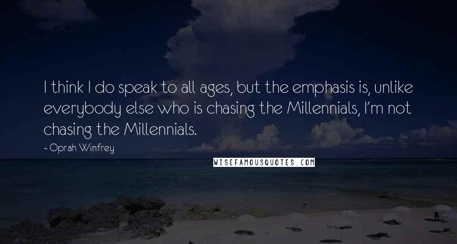 Oprah Winfrey Quotes: I think I do speak to all ages, but the emphasis is, unlike everybody else who is chasing the Millennials, I'm not chasing the Millennials.