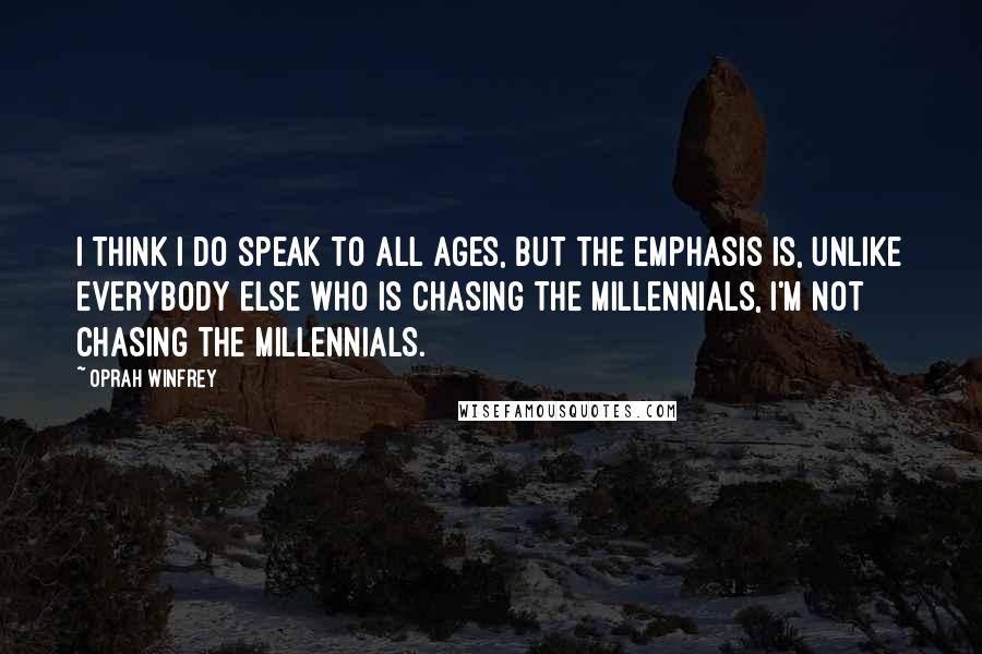 Oprah Winfrey Quotes: I think I do speak to all ages, but the emphasis is, unlike everybody else who is chasing the Millennials, I'm not chasing the Millennials.