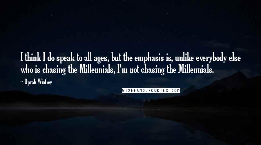 Oprah Winfrey Quotes: I think I do speak to all ages, but the emphasis is, unlike everybody else who is chasing the Millennials, I'm not chasing the Millennials.