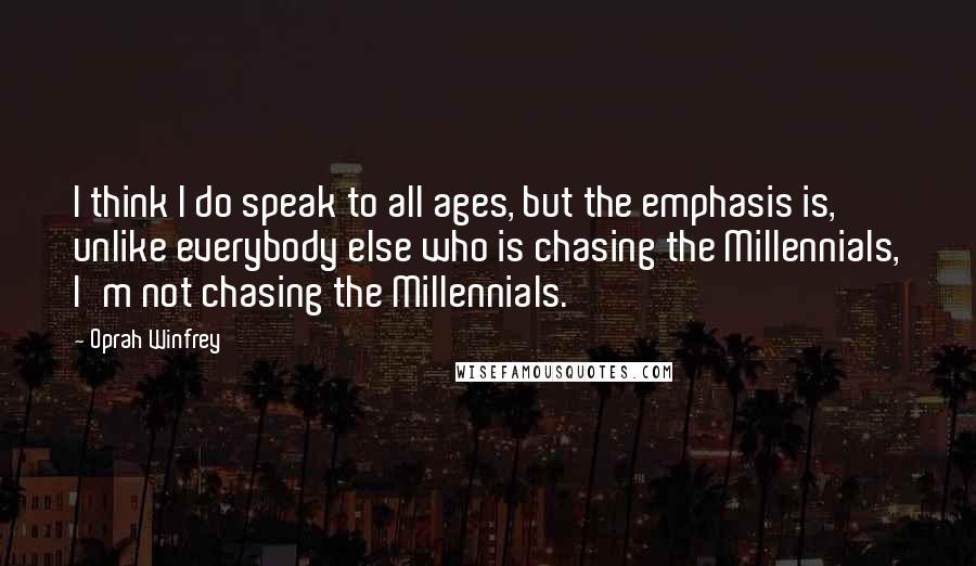 Oprah Winfrey Quotes: I think I do speak to all ages, but the emphasis is, unlike everybody else who is chasing the Millennials, I'm not chasing the Millennials.