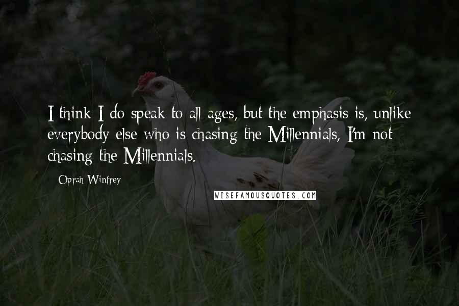Oprah Winfrey Quotes: I think I do speak to all ages, but the emphasis is, unlike everybody else who is chasing the Millennials, I'm not chasing the Millennials.