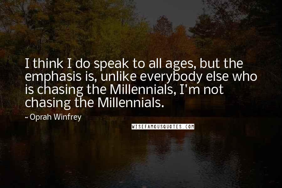 Oprah Winfrey Quotes: I think I do speak to all ages, but the emphasis is, unlike everybody else who is chasing the Millennials, I'm not chasing the Millennials.