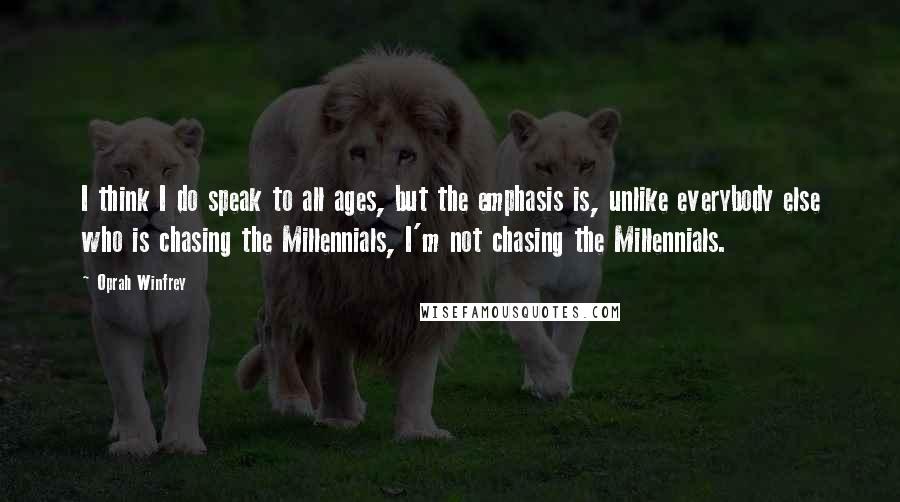 Oprah Winfrey Quotes: I think I do speak to all ages, but the emphasis is, unlike everybody else who is chasing the Millennials, I'm not chasing the Millennials.