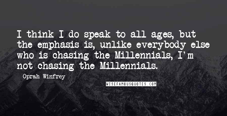 Oprah Winfrey Quotes: I think I do speak to all ages, but the emphasis is, unlike everybody else who is chasing the Millennials, I'm not chasing the Millennials.