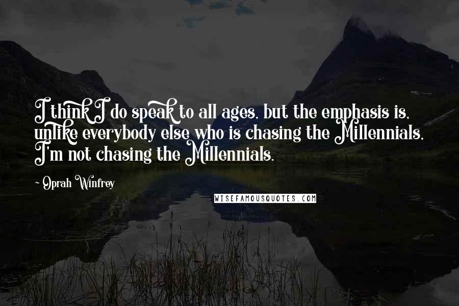 Oprah Winfrey Quotes: I think I do speak to all ages, but the emphasis is, unlike everybody else who is chasing the Millennials, I'm not chasing the Millennials.