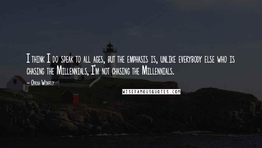 Oprah Winfrey Quotes: I think I do speak to all ages, but the emphasis is, unlike everybody else who is chasing the Millennials, I'm not chasing the Millennials.