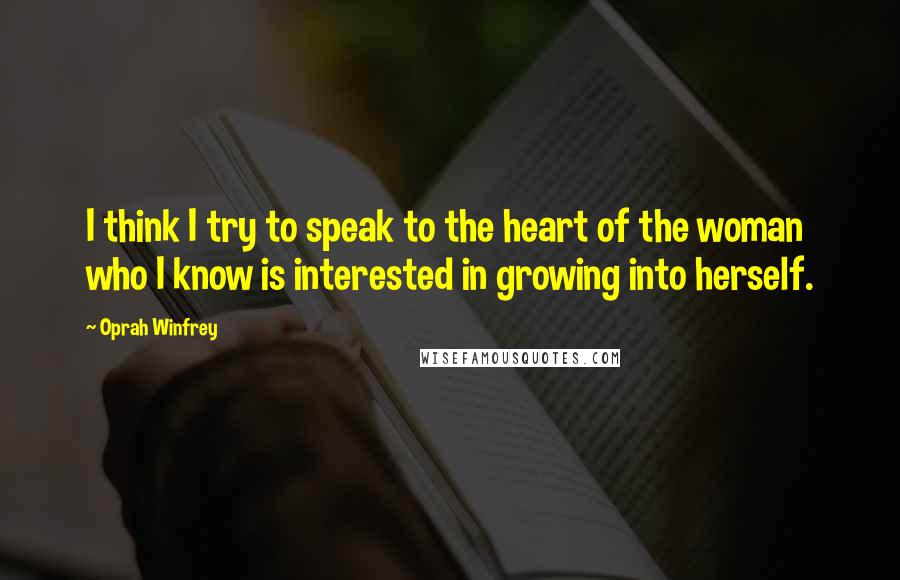 Oprah Winfrey Quotes: I think I try to speak to the heart of the woman who I know is interested in growing into herself.