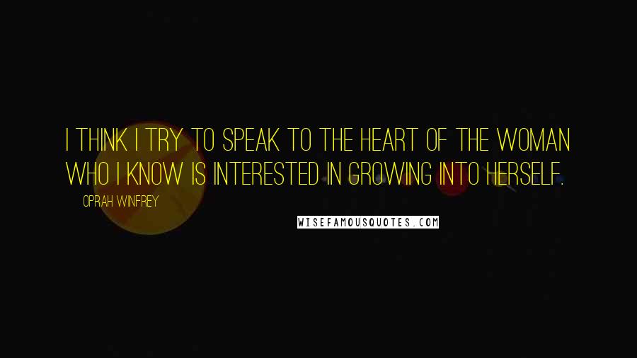 Oprah Winfrey Quotes: I think I try to speak to the heart of the woman who I know is interested in growing into herself.