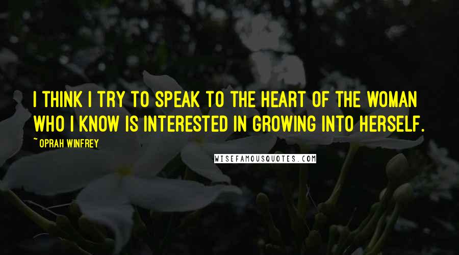 Oprah Winfrey Quotes: I think I try to speak to the heart of the woman who I know is interested in growing into herself.