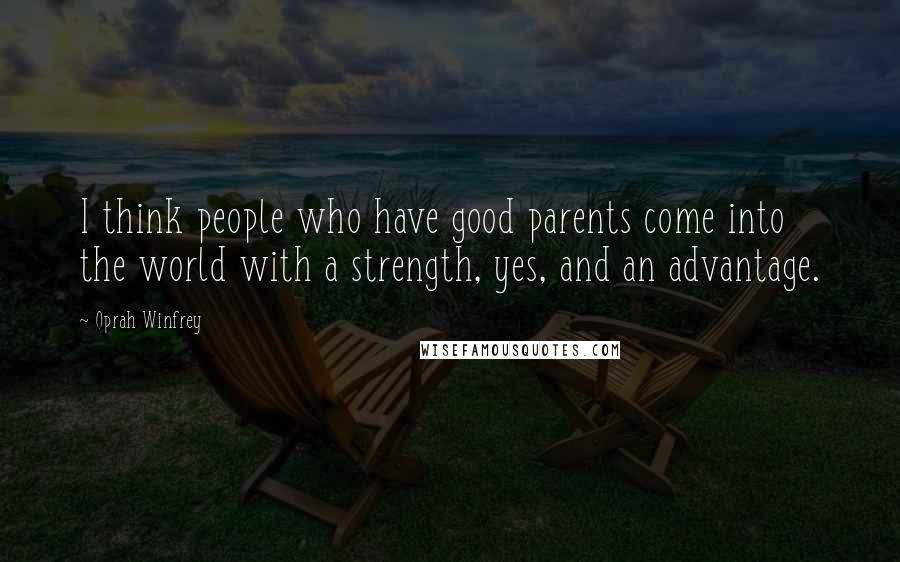 Oprah Winfrey Quotes: I think people who have good parents come into the world with a strength, yes, and an advantage.