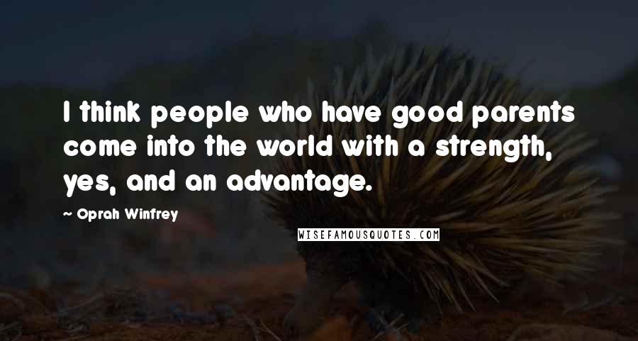 Oprah Winfrey Quotes: I think people who have good parents come into the world with a strength, yes, and an advantage.