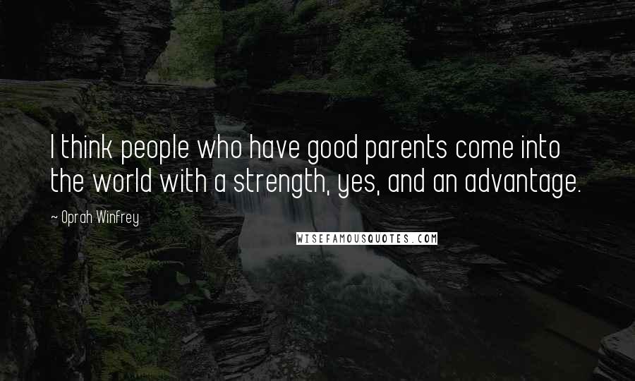 Oprah Winfrey Quotes: I think people who have good parents come into the world with a strength, yes, and an advantage.