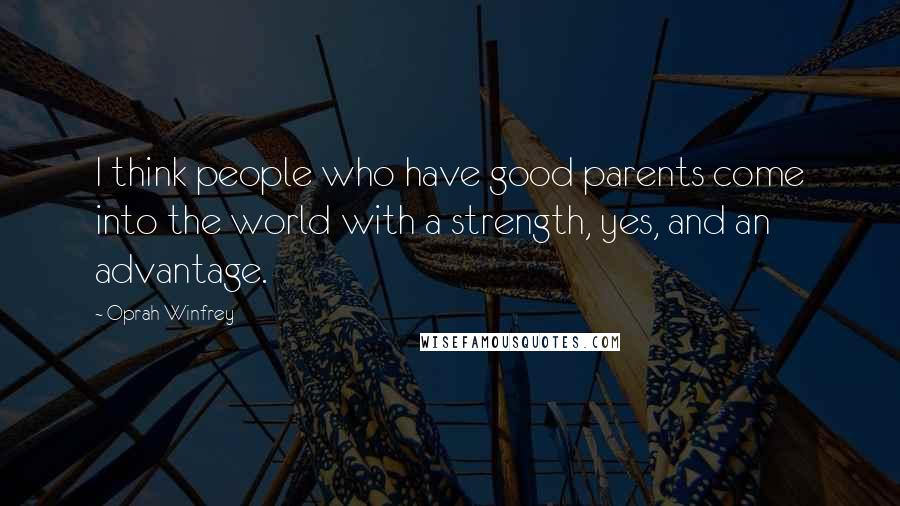 Oprah Winfrey Quotes: I think people who have good parents come into the world with a strength, yes, and an advantage.