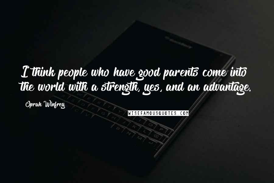 Oprah Winfrey Quotes: I think people who have good parents come into the world with a strength, yes, and an advantage.