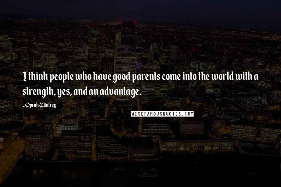 Oprah Winfrey Quotes: I think people who have good parents come into the world with a strength, yes, and an advantage.
