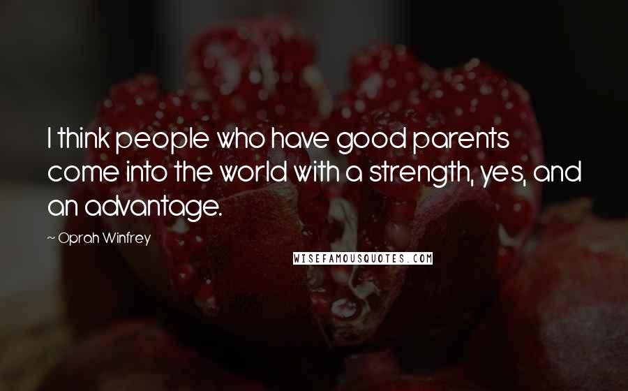 Oprah Winfrey Quotes: I think people who have good parents come into the world with a strength, yes, and an advantage.