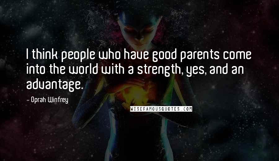 Oprah Winfrey Quotes: I think people who have good parents come into the world with a strength, yes, and an advantage.