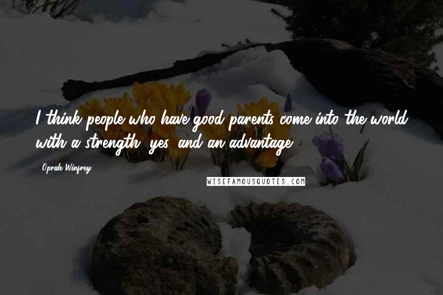 Oprah Winfrey Quotes: I think people who have good parents come into the world with a strength, yes, and an advantage.