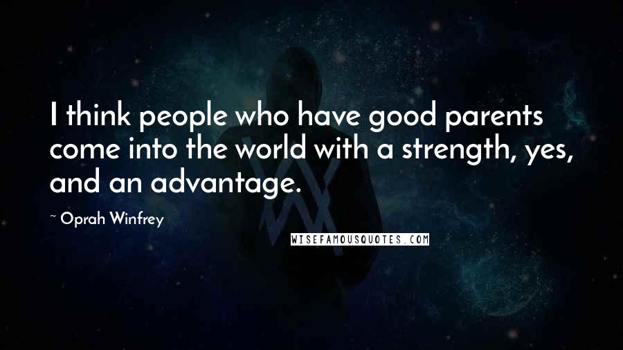 Oprah Winfrey Quotes: I think people who have good parents come into the world with a strength, yes, and an advantage.