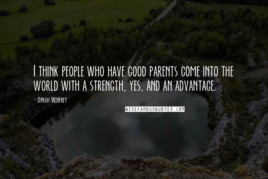 Oprah Winfrey Quotes: I think people who have good parents come into the world with a strength, yes, and an advantage.