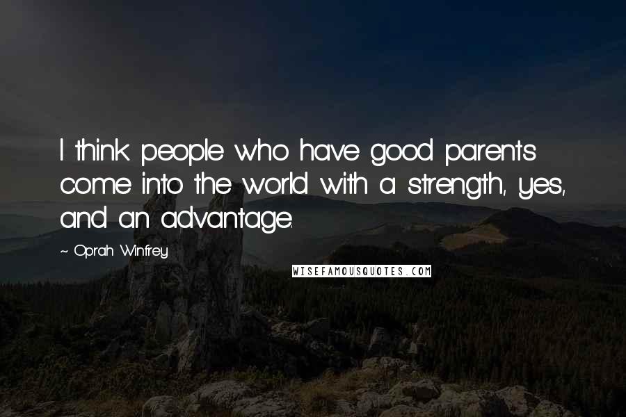 Oprah Winfrey Quotes: I think people who have good parents come into the world with a strength, yes, and an advantage.